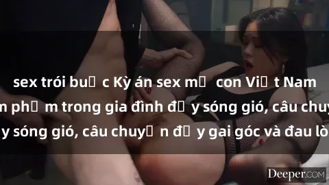 sex trói buộc Kỳ án sex mẹ con Việt Nam: Sự sở hữu và xâm phạm trong gia đình đầy sóng gió, câu chuyện đầy gai góc và đau lòng.