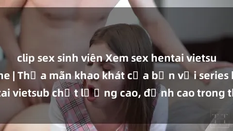 clip sex sinh viên Xem sex hentai vietsub cực hot, không che | Thỏa mãn khao khát của bạn với series hentai vietsub chất lượng cao, đỉnh cao trong thể loại anime không che.