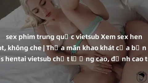 sex phim trung quốc vietsub Xem sex hentai vietsub cực hot, không che | Thỏa mãn khao khát của bạn với series hentai vietsub chất lượng cao, đỉnh cao trong thể loại anime không che.