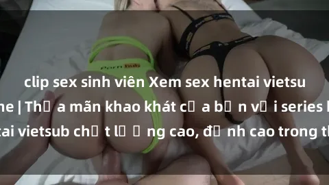 clip sex sinh viên Xem sex hentai vietsub cực hot, không che | Thỏa mãn khao khát của bạn với series hentai vietsub chất lượng cao, đỉnh cao trong thể loại anime không che.