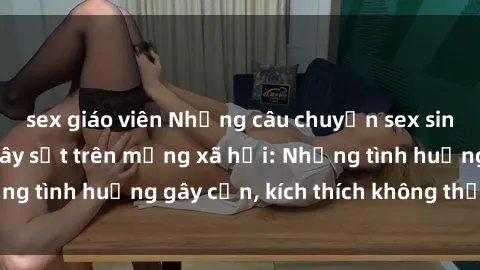 sex giáo viên Những câu chuyện sex sinh viên Việt Nam gây sốt trên mạng xã hội: Những tình huống gây cấn, kích thích không thể bỏ qua