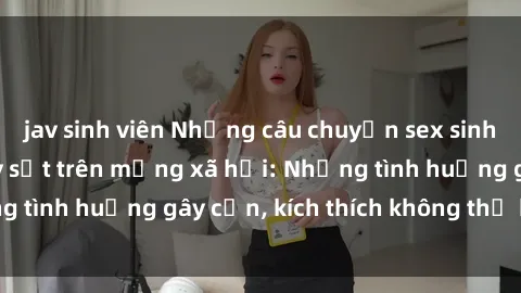 jav sinh viên Những câu chuyện sex sinh viên Việt Nam gây sốt trên mạng xã hội: Những tình huống gây cấn, kích thích không thể bỏ qua