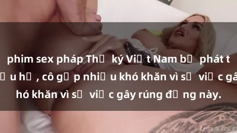 phim sex pháp Thư ký Việt Nam bị phát tán clip sex đáng xấu hổ, cô gặp nhiều khó khăn vì sự việc gây rúng động này.