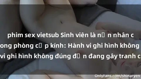 phim sex vietsub Sinh viên là nạn nhân của video quay lén trong phòng cấp kính: Hành vi ghi hình không đúng đắn đang gây tranh cãi lớn