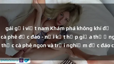 gái gọi việt nam Khám phá không khí độc đáo tại sex quán cà phê độc đáo - nơi kết hợp giữa thưởng thức cà phê ngon và trải nghiệm độc đáo của không gian sex shop.