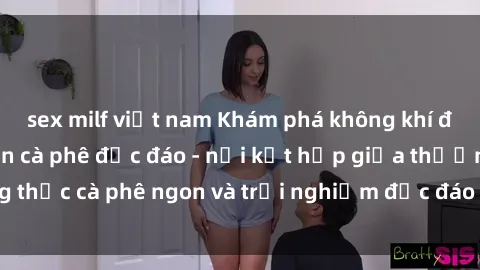 sex milf việt nam Khám phá không khí độc đáo tại sex quán cà phê độc đáo - nơi kết hợp giữa thưởng thức cà phê ngon và trải nghiệm độc đáo của không gian sex shop.