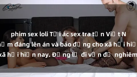 phim sex loli Tội ác sex tra tấn Việt Nam: những vụ vi phạm đáng lên án và báo động cho xã hội hiện nay. Đừng lờ đi vấn đề nghiêm trọng này!