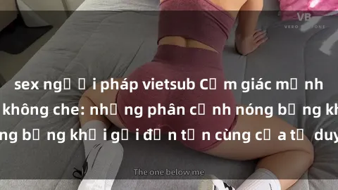 sex người pháp vietsub Cảm giác mạnh mẽ với sex BDSM không che: những phân cảnh nóng bỏng khơi gợi đến tận cùng của tư duy và cơ thể.
