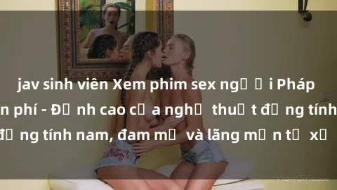 jav sinh viên Xem phim sex người Pháp vietsub online miễn phí - Đỉnh cao của nghệ thuật đồng tính nam, đam mỹ và lãng mạn từ xứ sở hoa hồng!
