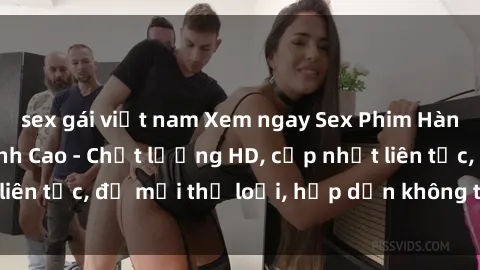 sex gái việt nam Xem ngay Sex Phim Hàn Quốc Vietsub Đỉnh Cao - Chất lượng HD, cập nhật liên tục, đủ mọi thể loại, hấp dẫn không thể bỏ qua!