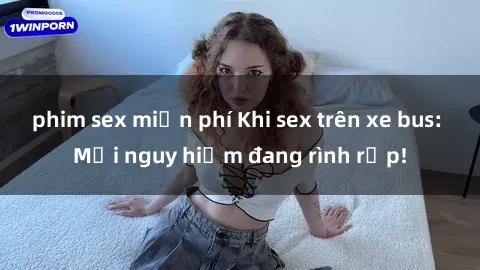 phim sex miễn phí Khi sex trên xe bus: Mối nguy hiểm đang rình rập!