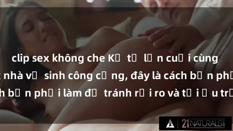 clip sex không che Kể từ lần cuối cùng bạn thực hành sex nhà vệ sinh công cộng, đây là cách bạn phải làm để tránh rủi ro và tối ưu trải nghiệm.