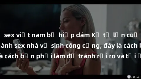 sex việt nam bị hiếp dâm Kể từ lần cuối cùng bạn thực hành sex nhà vệ sinh công cộng, đây là cách bạn phải làm để tránh rủi ro và tối ưu trải nghiệm.