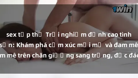 sex tập thể Trải nghiệm đỉnh cao tình yêu tại sex khách sạn: Khám phá cảm xúc mới mẻ và đam mê trên chăn giường sang trọng, độc đáo, không giới hạn.