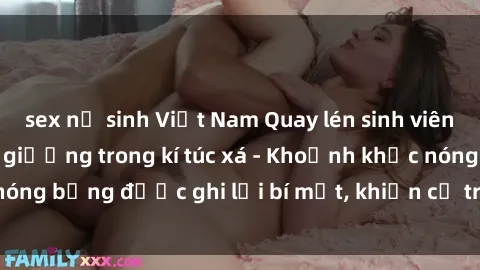 sex nữ sinh Việt Nam Quay lén sinh viên làm tình ngay trên giường trong kí túc xá - Khoảnh khắc nóng bỏng được ghi lại bí mật, khiến cả trường học xôn xao.