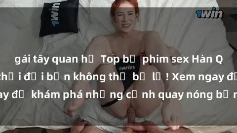 gái tây quan hệ Top bộ phim sex Hàn Quốc hot nhất mọi thời đại bạn không thể bỏ lỡ! Xem ngay để khám phá những cảnh quay nóng bỏng, đầy nghẹt thở!