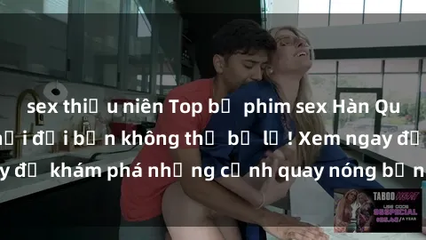 sex thiếu niên Top bộ phim sex Hàn Quốc hot nhất mọi thời đại bạn không thể bỏ lỡ! Xem ngay để khám phá những cảnh quay nóng bỏng, đầy nghẹt thở!