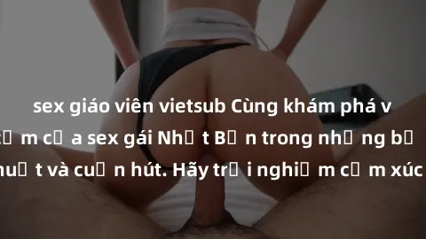 sex giáo viên vietsub Cùng khám phá vẻ đẹp và sức gợi cảm của sex gái Nhật Bản trong những bộ phim đầy nghệ thuật và cuốn hút. Hãy trải nghiệm cảm xúc đầy mới mẻ và sống động từ những cảnh quay tinh t