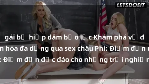 gái bị hiếp dâm bạo lực Khám phá vẻ đẹp tự nhiên và văn hóa đa dạng qua sex châu Phi: Điểm đến độc đáo cho những trải nghiệm khó quên