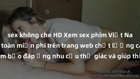 sex không che HD Xem sex phim Việt Nam không che hoàn toàn miễn phí trên trang web chất lượng cao. Đảm bảo đáp ứng nhu cầu thị giác và giúp thỏa mãn mong muốn của bạn.