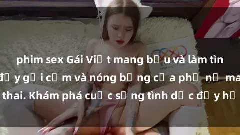 phim sex Gái Việt mang bầu và làm tình: Màn trình diễn đầy gợi cảm và nóng bỏng của phụ nữ mang thai. Khám phá cuộc sống tình dục đầy hấp dẫn và mới lạ của họ!