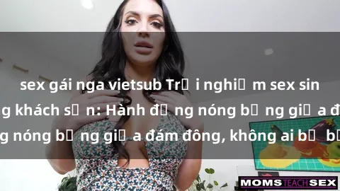 sex gái nga vietsub Trải nghiệm sex sinh viên sôi động trong khách sạn: Hành động nóng bỏng giữa đám đông, không ai bị bỏ lỡ