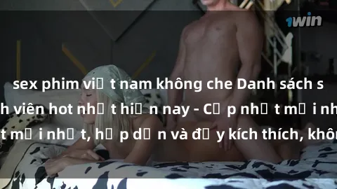 sex phim việt nam không che Danh sách sex gái Việt Nam sinh viên hot nhất hiện nay - Cập nhật mới nhất, hấp dẫn và đầy kích thích, không thể bỏ qua!