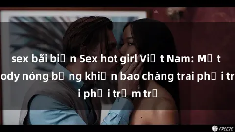 sex bãi biển Sex hot girl Việt Nam: Mặt xinh, body nóng bỏng khiến bao chàng trai phải trầm trồ