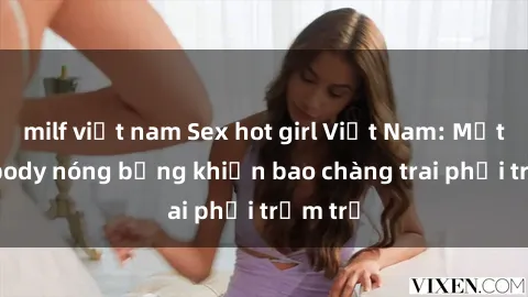 milf việt nam Sex hot girl Việt Nam: Mặt xinh, body nóng bỏng khiến bao chàng trai phải trầm trồ