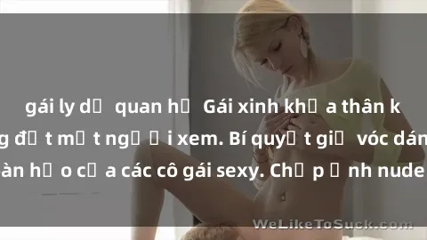 gái ly dị quan hệ Gái xinh khỏa thân khoe dáng nóng bỏng đốt mắt người xem. Bí quyết giữ vóc dáng hoàn hảo của các cô gái sexy. Chụp ảnh nude tự tin không sợ lộ hàng.