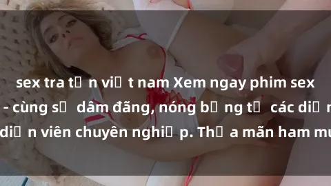 sex tra tấn việt nam Xem ngay phim sex miễn phí tại đây - cùng sự dâm đãng, nóng bỏng từ các diễn viên chuyên nghiệp. Thỏa mãn ham muốn ngay hôm nay!