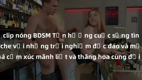 clip nóng BDSM Tận hưởng cuộc sống tình dục online không che với những trải nghiệm độc đáo và mới lạ. Khám phá cảm xúc mãnh liệt và thăng hoa cùng đối tác tại các trang web chuyên nghiệp.