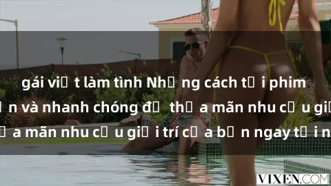 gái việt làm tình Những cách tải phim sex về máy đơn giản và nhanh chóng để thỏa mãn nhu cầu giải trí của bạn ngay tại nhà