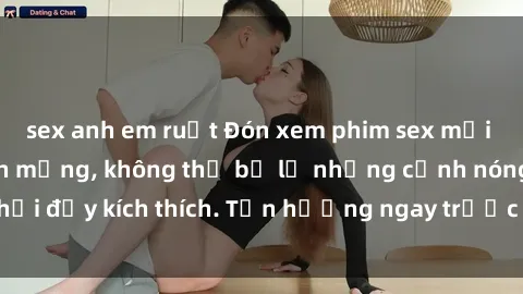 sex anh em ruột Đón xem phim sex mới nhất đang hot trên mạng, không thể bỏ lỡ những cảnh nóng hổi đầy kích thích. Tận hưởng ngay trước khi bị xoá chóng mặt!