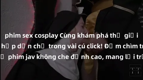 phim sex cosplay Cùng khám phá thế giới jav không che siêu hấp dẫn chỉ trong vài cú click! Đắm chìm trong những bộ phim jav không che đỉnh cao, mang lại trải nghiệm thú vị và đầy kích thích.