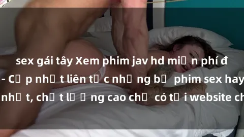 sex gái tây Xem phim jav hd miễn phí đỉnh cao không che - Cập nhật liên tục những bộ phim sex hay nhất, chất lượng cao chỉ có tại website chuyên nghiệp hàng đầu.
