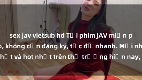 sex jav vietsub hd Tải phim JAV miễn phí chất lượng cao, không cần đăng ký, tốc độ nhanh. Mới nhất và hot nhất trên thị trường hiện nay, cập nhật hàng ngày.