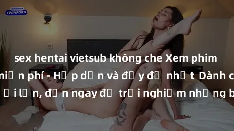 sex hentai vietsub không che Xem phim jav full HD online miễn phí - Hấp dẫn và đầy đủ nhất  Dành cho người lớn, đến ngay để trải nghiệm những bộ phim hấp dẫn và hấp dẫn.