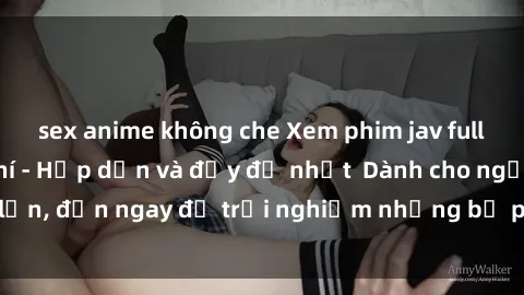 sex anime không che Xem phim jav full HD online miễn phí - Hấp dẫn và đầy đủ nhất  Dành cho người lớn, đến ngay để trải nghiệm những bộ phim hấp dẫn và hấp dẫn.