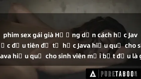 phim sex gái già Hướng dẫn cách học Java cho sinh viên: Bước đầu tiên để tự học Java hiệu quả cho sinh viên mới bắt đầu là gì?