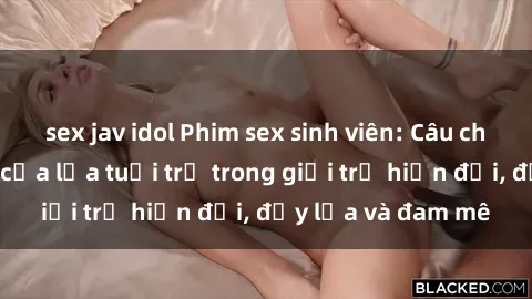 sex jav idol Phim sex sinh viên: Câu chuyện nóng bỏng của lứa tuổi trẻ trong giới trẻ hiện đại, đầy lửa và đam mê