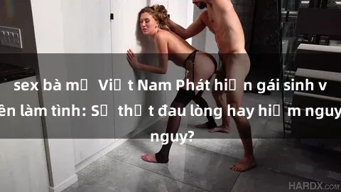 sex bà mẹ Việt Nam Phát hiện gái sinh viên làm tình: Sự thật đau lòng hay hiểm nguy?