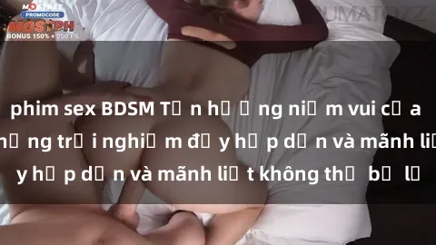 phim sex BDSM Tận hưởng niềm vui của sex với gái trẻ: những trải nghiệm đầy hấp dẫn và mãnh liệt không thể bỏ lỡ