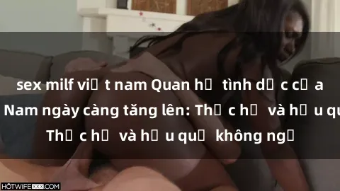 sex milf việt nam Quan hệ tình dục của nữ sinh Việt Nam ngày càng tăng lên: Thực hư và hậu quả không ngờ