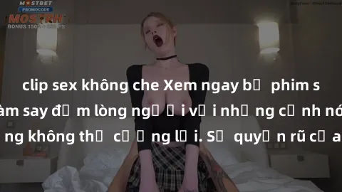 clip sex không che Xem ngay bộ phim sex milf hot nhất, làm say đắm lòng người với những cảnh nóng bỏng không thể cưỡng lại. Sự quyến rũ của MILF sẽ khiến bạn mãnh liệt!