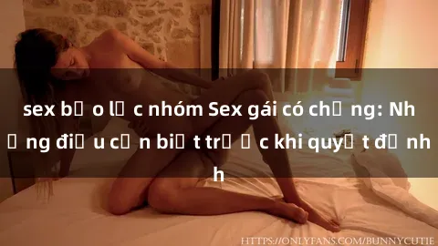 sex bạo lực nhóm Sex gái có chồng: Những điều cần biết trước khi quyết định