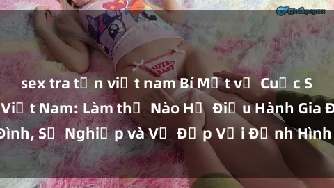 sex tra tấn việt nam Bí Mật về Cuộc Sống Của Các MILF Việt Nam: Làm thế Nào Họ Điều Hành Gia Đình, Sự Nghiệp và Vẻ Đẹp Với Định Hình Văn Hóa Đương Đại