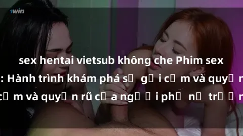 sex hentai vietsub không che Phim sex bà mẹ nóng bỏng: Hành trình khám phá sự gợi cảm và quyến rũ của người phụ nữ trưởng thành.