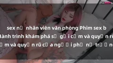 sex nữ nhân viên văn phòng Phim sex bà mẹ nóng bỏng: Hành trình khám phá sự gợi cảm và quyến rũ của người phụ nữ trưởng thành.