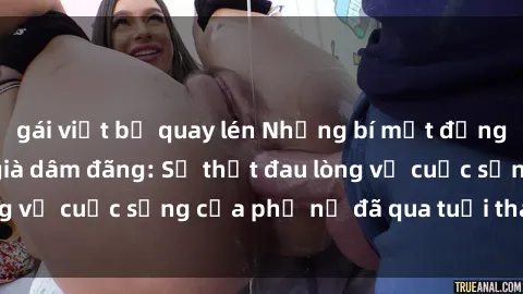 gái việt bị quay lén Những bí mật đằng sau vẻ ngoài gái già dâm đãng: Sự thật đau lòng về cuộc sống của phụ nữ đã qua tuổi thanh xuân
